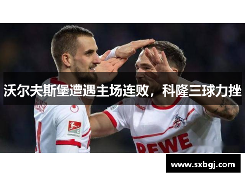 沃尔夫斯堡遭遇主场连败，科隆三球力挫