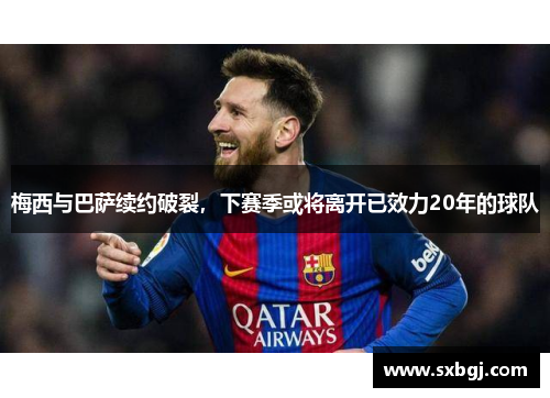 梅西与巴萨续约破裂，下赛季或将离开已效力20年的球队