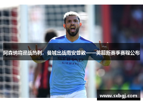 阿森纳将迎战热刺，曼城出战南安普敦——英超新赛季赛程公布