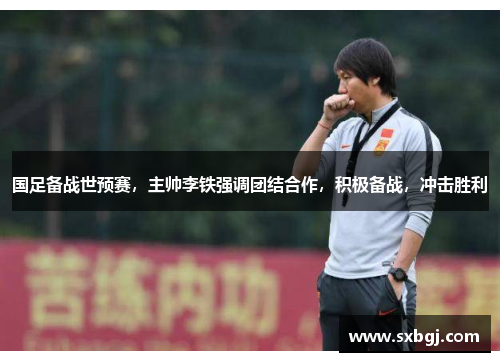 国足备战世预赛，主帅李铁强调团结合作，积极备战，冲击胜利