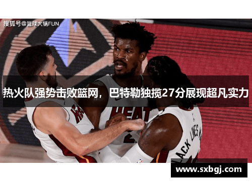 热火队强势击败篮网，巴特勒独揽27分展现超凡实力