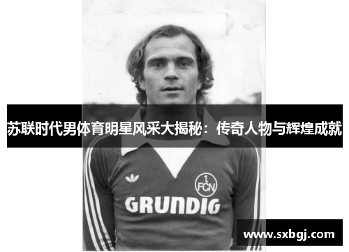 苏联时代男体育明星风采大揭秘：传奇人物与辉煌成就