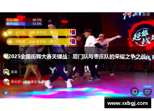 2025全国街舞大赛关键战：厦门队与枣庄队的荣耀之争之战