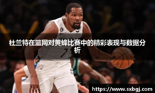 杜兰特在篮网对黄蜂比赛中的精彩表现与数据分析