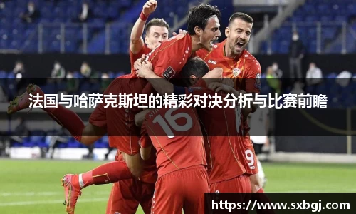 法国与哈萨克斯坦的精彩对决分析与比赛前瞻