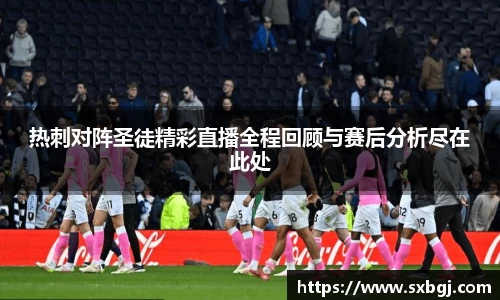 热刺对阵圣徒精彩直播全程回顾与赛后分析尽在此处